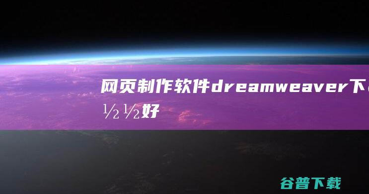 网页制作软件_dreamweaver下载_好用的网页设计软件免费下载