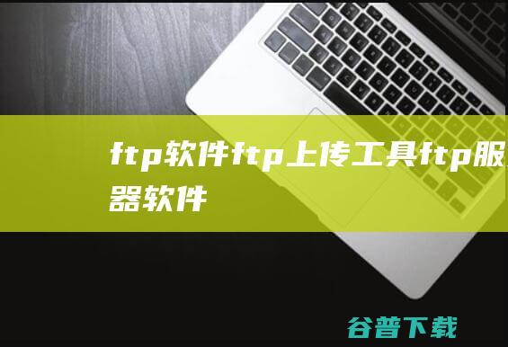 ftp软件_ftp上传工具_ftp服务器软件等ftp上传下载软件