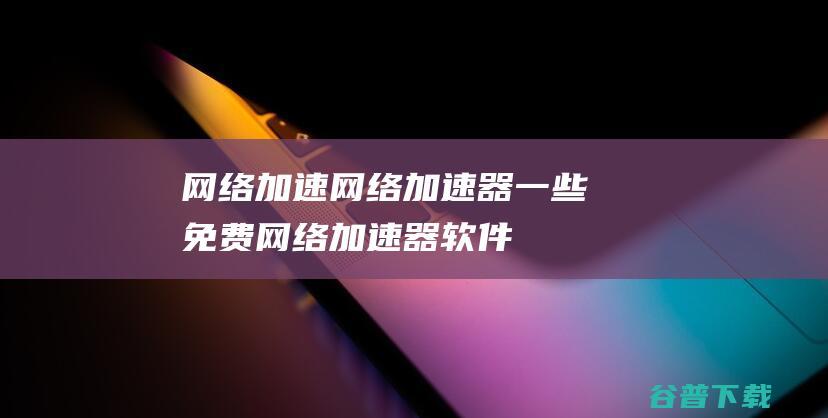 网络加速网络加速器一些免费网络加速器软件