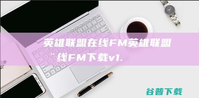 英雄联盟在线FM-英雄联盟在线FM下载v1.0.0免费版-