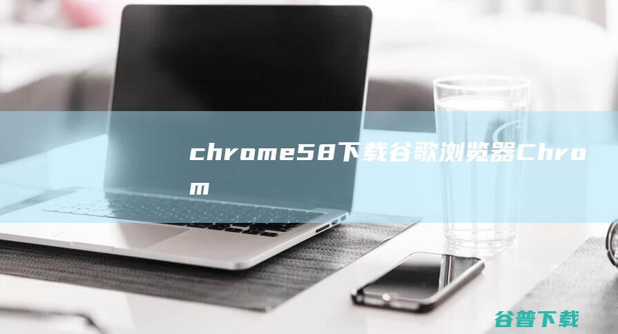 chrome58下载谷歌浏览器Chrom