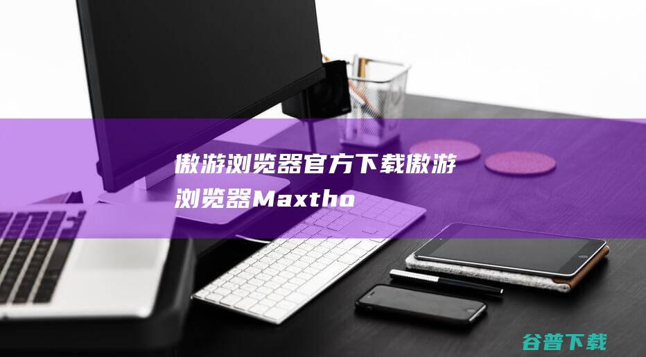 傲游浏览器官方下载-傲游浏览器(Maxthon)下载v6.2.0.2000官方版-