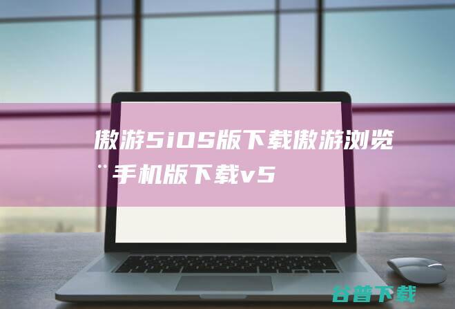 傲游5iOS版傲游浏览器手机版v5