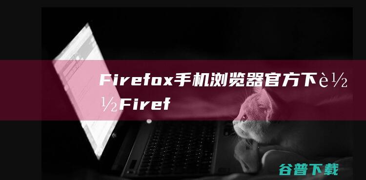 Firefox手机浏览器官方下载Firef