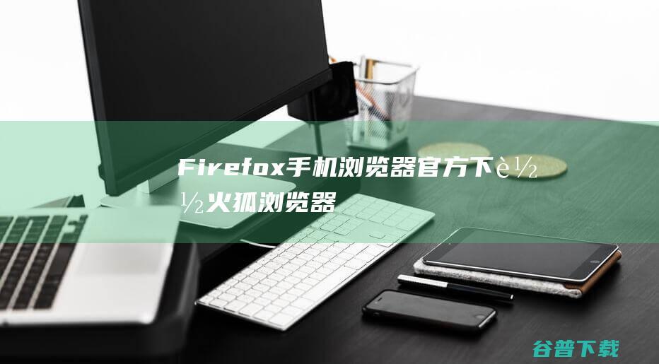 Firefox手机浏览器官方下载-火狐浏览器手机版下载v115.1