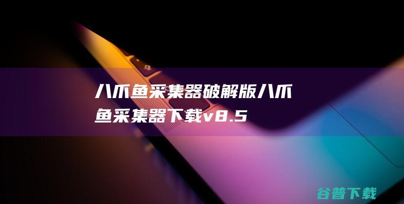 八爪鱼采集器破解版-八爪鱼采集器下载v8.5.7官方版-