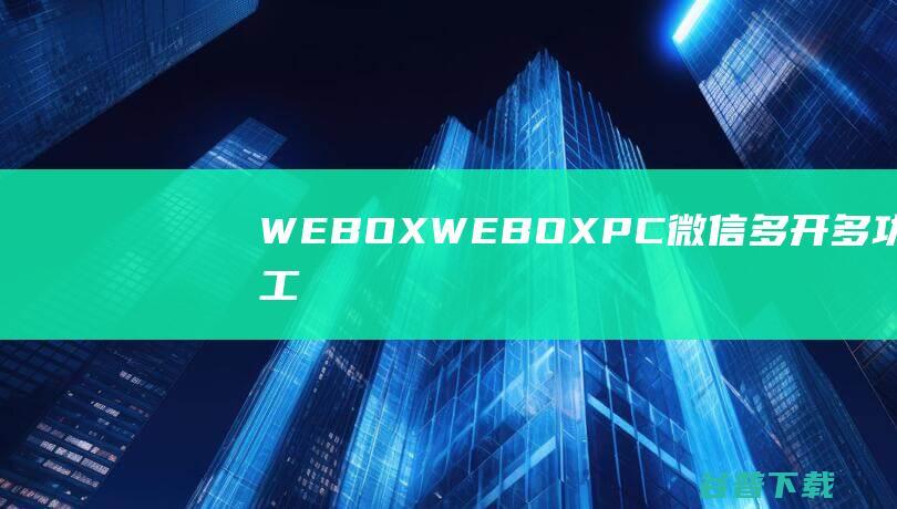 WEBOX-WEBOX(PC微信多开多功能工具)下载v2022.03.04官方版-