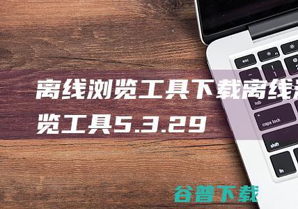 离线浏览工具下载(离线浏览工具)5.3.2932多国语言版-相当方便使用的离线浏览工具，可排