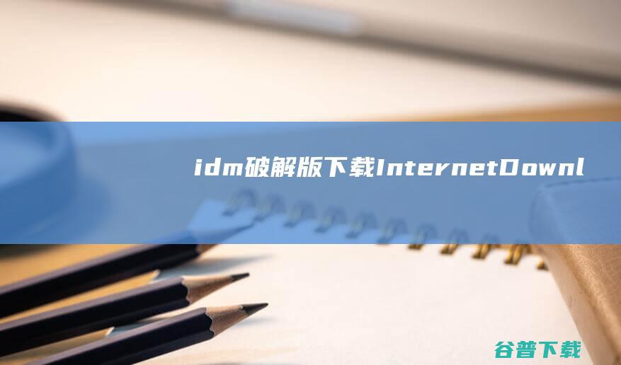 idm破解版下载-InternetDownloadManager(idm下载器)下载v6.41.6.1免费版-