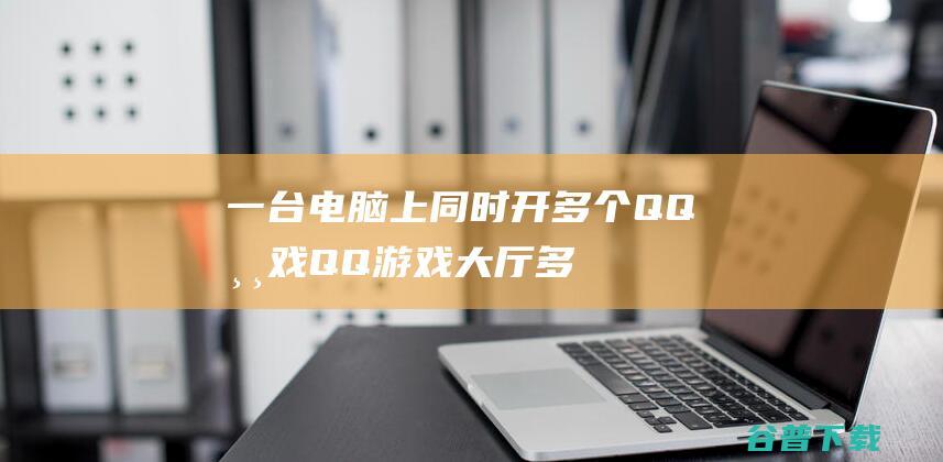 一台电脑上同时开多个QQ游戏-QQ游戏大厅多开器下载v7.1绿色免费版