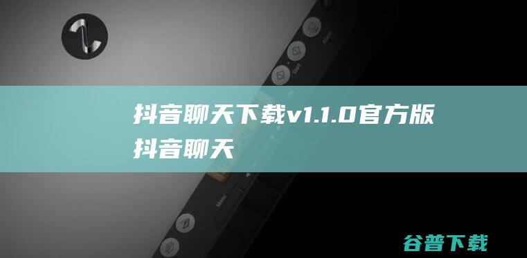 抖音聊天下载v1.1.0官方版-抖音聊天