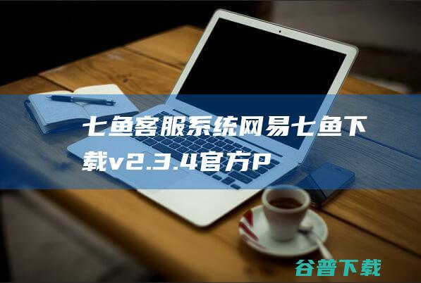 七鱼客服系统-网易七鱼下载v2.3.4官方PC版