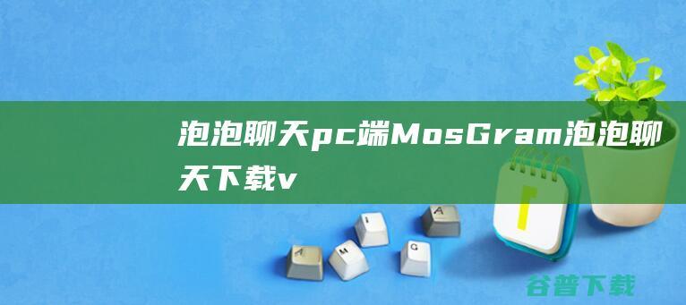 泡泡聊天pc端-MosGram泡泡聊天下载v1.5.1