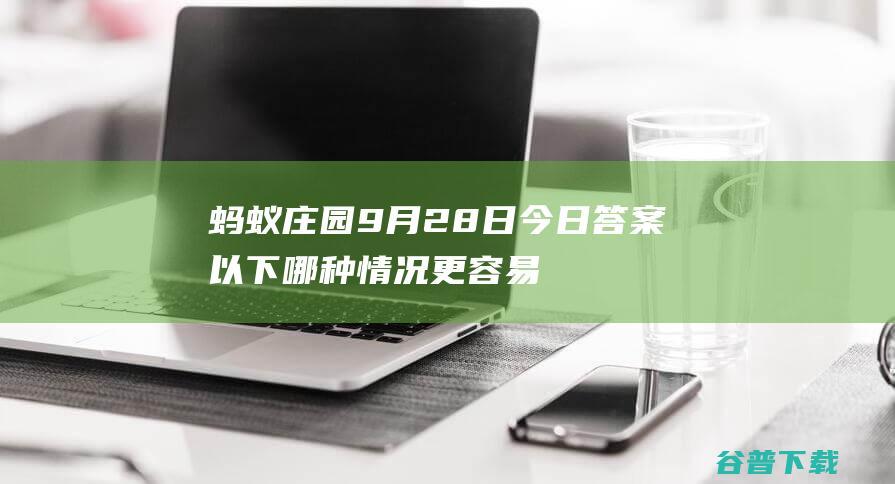 蚂蚁庄园9月28日今日答案以下哪种情况更容易引发腿抽筋