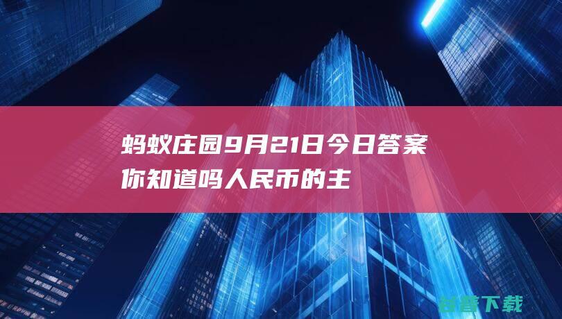 蚂蚁庄园9月21日今日答案你知道吗人民币的主要成分来自