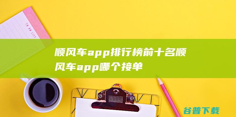 顺风车app排行榜前十名顺风车app哪个接单快