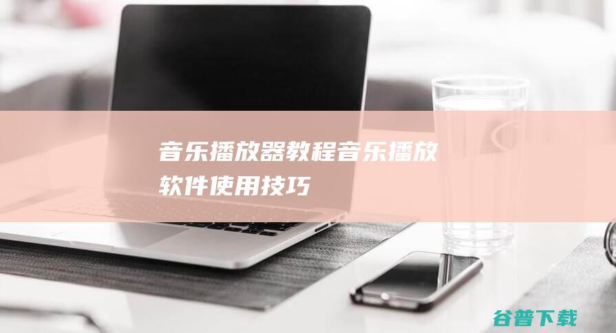 音乐播放器教程_音乐播放软件使用技巧