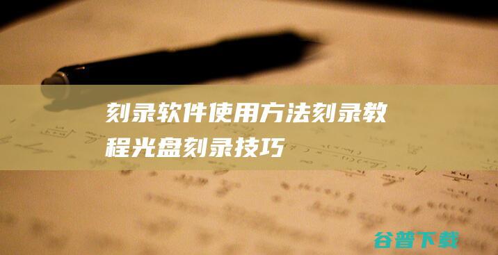 刻录软件使用方法_刻录教程_光盘刻录技巧