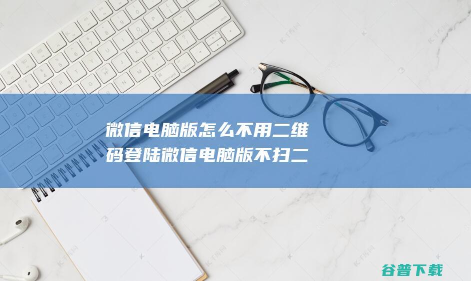 微信电脑版怎么不用二维码登陆微信电脑版不扫二维码登陆教程