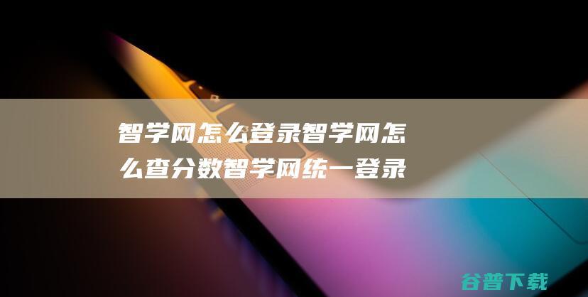 智学网怎么登录智学网怎么查分数智学网统一登录平台网址分享