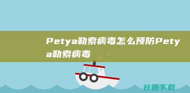 Petya勒索病毒怎么预防Petya勒索病毒全面防治指南