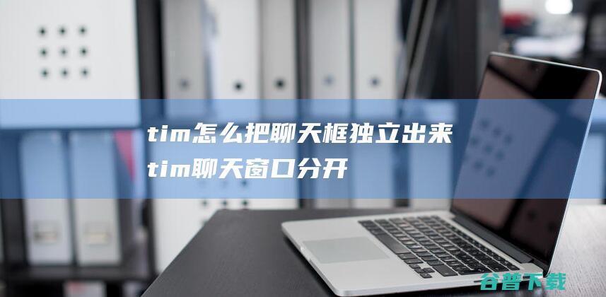 tim怎么把聊天框独立出来tim聊天窗口分开合并教程