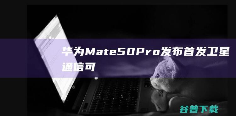 华为Mate50Pro发布首发卫星通信可