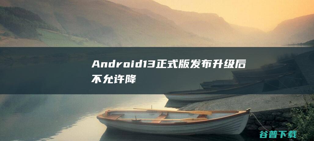 Android13正式版发布升级后不允许降