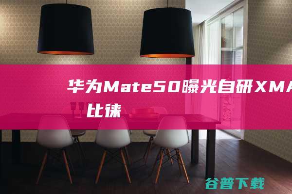 华为Mate50曝光：自研XMAGE影像比徕卡更强！