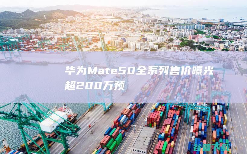 华为Mate50全系列售价曝光：超200万预约！