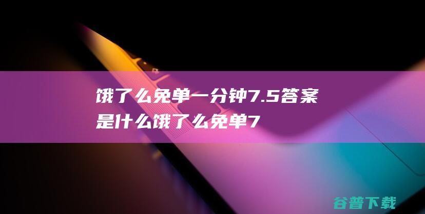 饿了么免单一分钟7.5答案是什么饿了么免单7.5答案预测