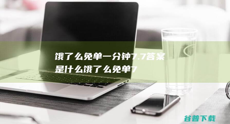 饿了么免单一分钟7.7答案是什么饿了么免单7