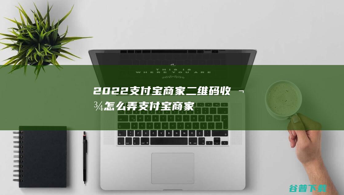 2022支付宝商家二维码收款怎么弄支付宝商家收款码怎么申请打开