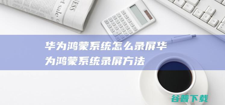 华为鸿蒙系统怎么录屏华为鸿蒙系统录屏方法