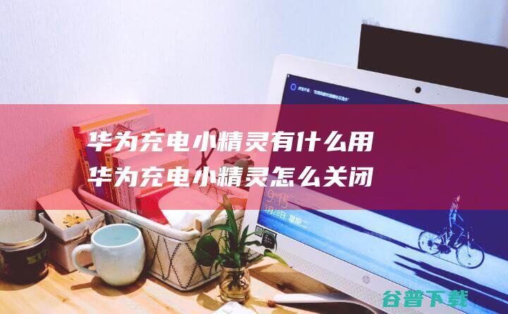 华为充电小精灵有什么用华为充电小精灵怎么关闭