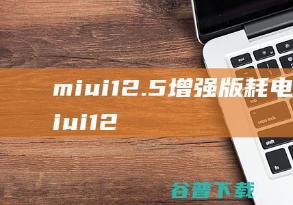 miui12.5增强版耗电怎么样miui12.5增强版耗电严重怎么办