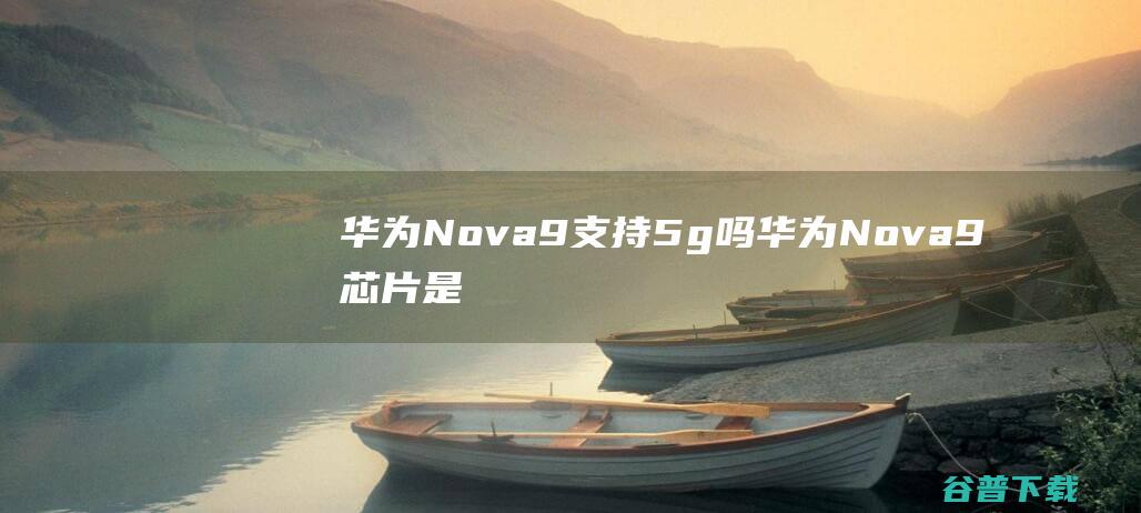 华为Nova9支持5g吗华为Nova9芯片是