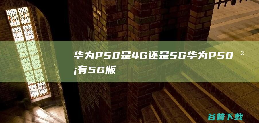 P50是4G还是5GP50没有5G版