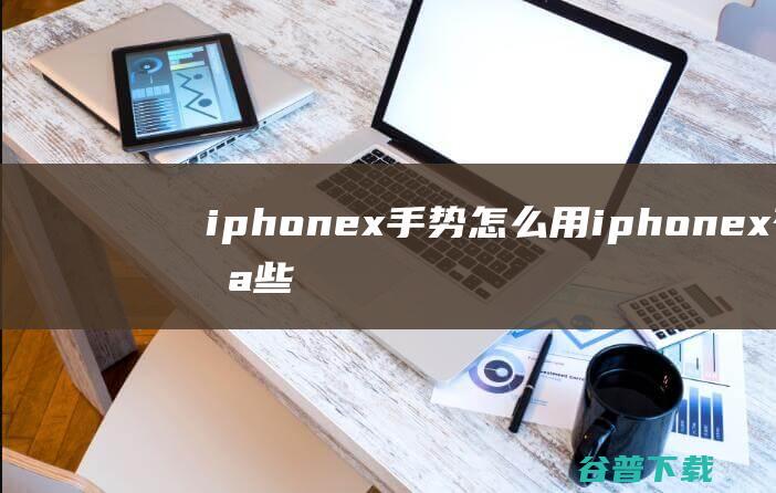 iphonex手势怎么用iphonex有哪些手势操作