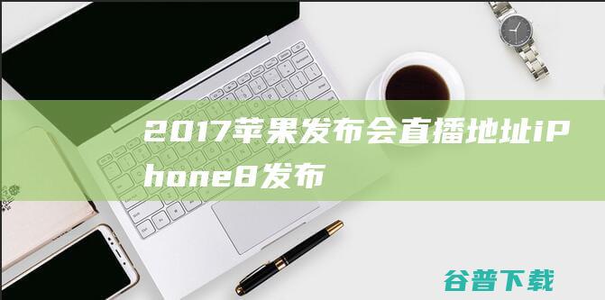 2017苹果发布会地址iPhone8发布