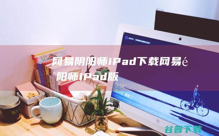 网易阴阳师iPad下载-网易阴阳师iPad版下载苹果版v1.7.66