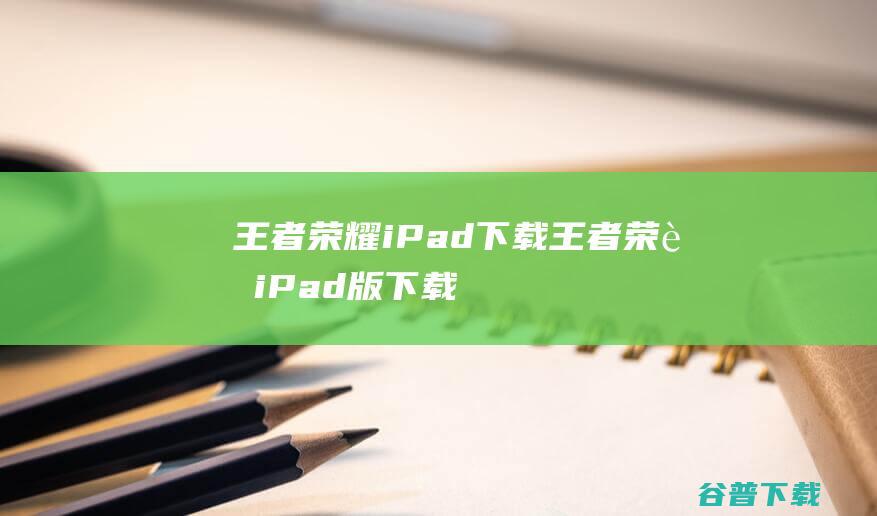 王者荣耀iPad下载-王者荣耀iPad版下载苹果版v8.4.1.6