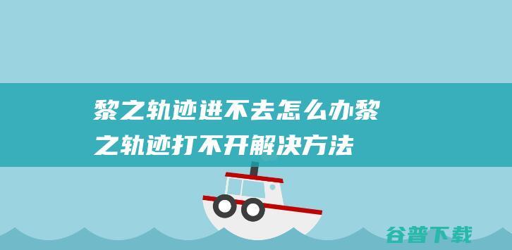 黎之轨迹进不去怎么办黎之轨迹打不开解决方法