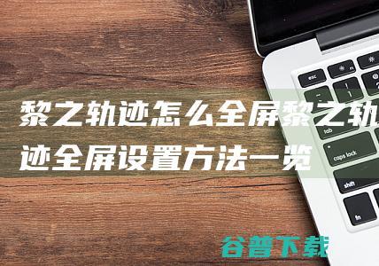 黎之轨迹怎么全屏黎之轨迹全屏设置方法一览