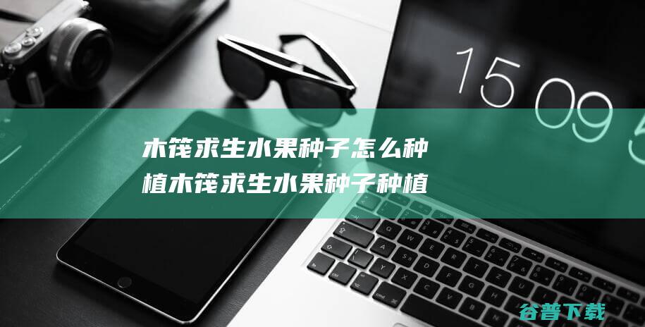 木筏求生水果种子怎么种植木筏求生水果种子种植攻略