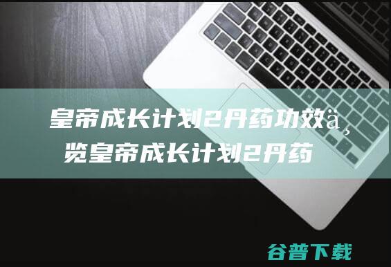 皇帝成长计划2丹药功效一览皇帝成长计划2丹药配方大全