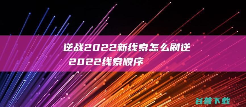 逆战2022新线索怎么刷逆战2022线索顺序攻略