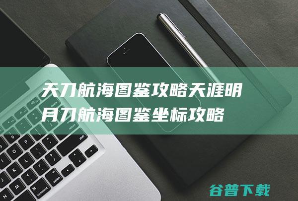 天刀航海图鉴攻略天涯明月刀航海图鉴坐标攻略