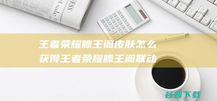 王者荣耀滕王阁皮肤怎么获得王者荣耀滕王阁联动