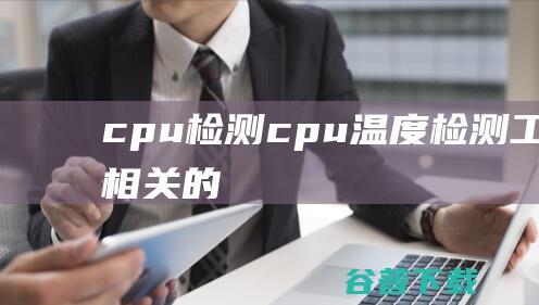 cpu检测_cpu温度检测工具_cpu相关的软件下载